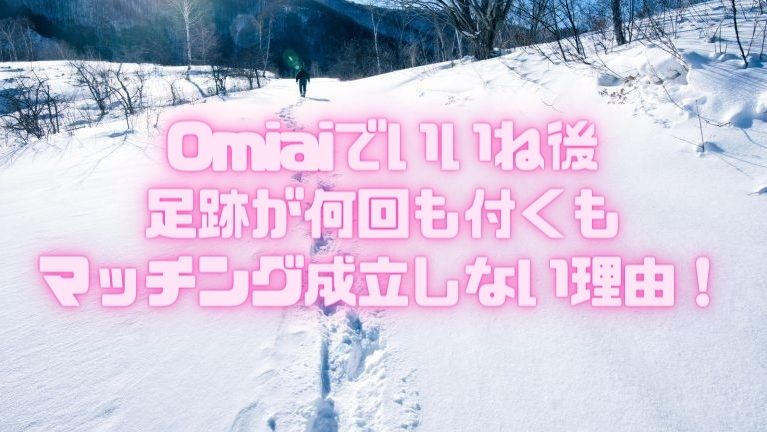 Omiaiでいいね後足跡が何回も付くもマッチング成立しない理由！