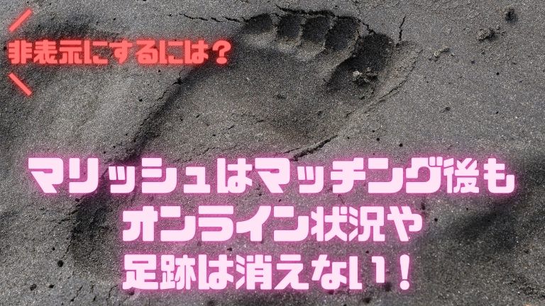 マリッシュはマッチング後もオンライン状況や足跡は消えない！非表示にするには？
