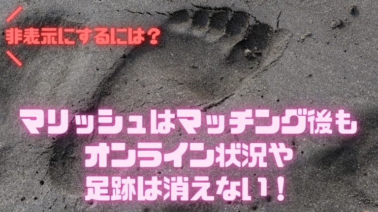 マリッシュはマッチング後もオンライン状況や足跡は消えない！非表示にするには？