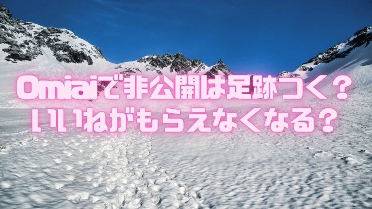 Omiaiで非公開は足跡つく？いいねがもらえなくなる？