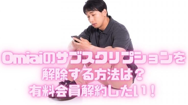 Omiaiのサブスクリプションを解除する方法は？有料会員解約したい！