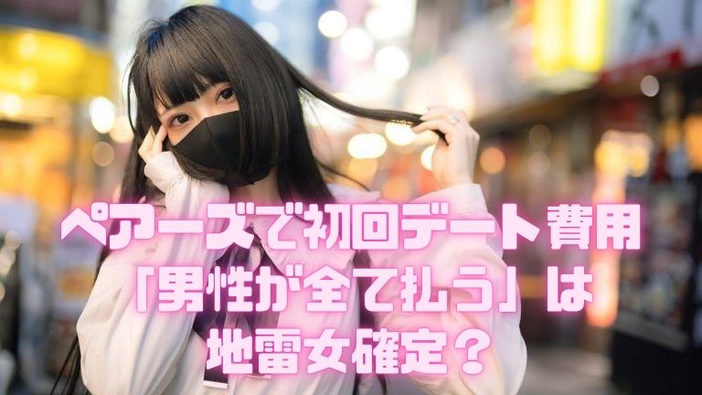 ペアーズで初回デート費用「男性が全て払う」は地雷女確定？